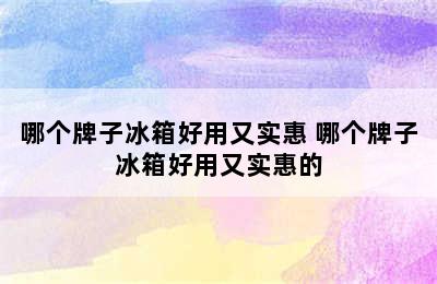 哪个牌子冰箱好用又实惠 哪个牌子冰箱好用又实惠的